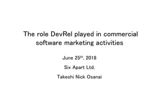 The role DevRel played in commercial
software marketing activities
June 25th, 2018
Six Apart Ltd.
Takeshi Nick Osanai
 