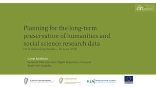 Garret McMahon
Research Data Specialist, Digital Repository of Ireland
Royal Irish Academy
Planning for the long-term
preservation of humanities and
social science research data
DRI Community Forum – 26 June 2018
 