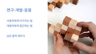 연구-개발-응용
사용자에게 다가가는 법
개발자에게 접근하는 법
남은 블럭 채우기
 