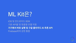ML Kit은?
iOS 및 안드로이드 SDK
기본 API들 및 맞춤형 모델 지원
기기에서 바로 실행 및 구글 클라우드 AI 추론 API
Firebase와의 강한 통합
 