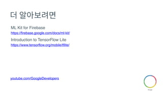 더 알아보려면
ML Kit for Firebase
https://firebase.google.com/docs/ml-kit/
Introduction to TensorFlow Lite
https://www.tensorflow.org/mobile/tflite/
youtube.com/GoogleDevelopers
 