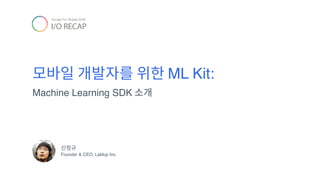 모바일 개발자를 위한 ML Kit:
Machine Learning SDK 소개
신정규
Founder & CEO, Lablup Inc.
 