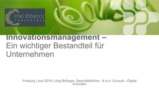 Innovationsmanagement –
Ein wichtiger Bestandteil für
Unternehmen
Freiburg | Juni 2018 | Jörg Bofinger, Geschäftsführer - 8 a.m. Consult – Digital
Innovator
 