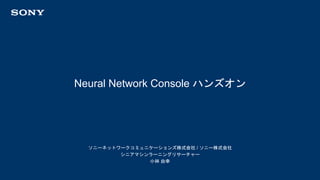 ソニーネットワークコミュニケーションズ株式会社 / ソニー株式会社
シニアマシンラーニングリサーチャー
小林 由幸
Neural Network Console ハンズオン
 