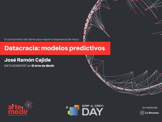 José Ramón Cajide
DATA SCIENTIST en El Arte de Medir
Datacracia: modelos predictivos
Un	evento	de:
El conocimiento del cliente para mejorar la experiencia de marca
 