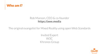 Who am I?
Rob Manson, CEO & co-founder 
https://awe.media
The original evangelist for Mixed Reality using open Web Standar...