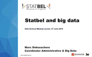 http://statbel.fgov.be
Marc Debusschere
Coordinator Administrative & Big Data
Statbel and big data
Data Science Meetup Leuven, 27 June 2018
 