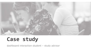 Case study
dashboard interaction student – study advisor
 