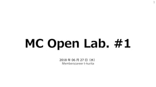 1
MC Open Lab. #1
2018 年 06 月 27 日（水）
Memberscareer t-kurita
 