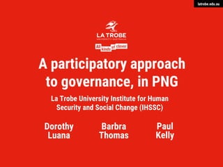 latrobe.edu.au
La Trobe University CRICOS Provider Code Number 00115M
Dorothy
Luana
Barbra
Thomas
La Trobe University Institute for Human
Security and Social Change (IHSSC)
A participatory approach
to governance, in PNG
Paul
Kelly
 