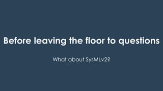 73
THALES GROUP OPEN
Thisdocumentmaynotbereproduced,modified,adapted,published,translated,inanyway,inwholeorin
partordisclosedtoathirdpartywithoutthepriorwrittenconsentofThales-©Thales2015Allrightsreserved.
Ref number- date
Name of the company/ Template : 87204467-DOC-GRP-EN-002
System models, what for?
Before leaving the floor to questions
What about SysMLv2?
 