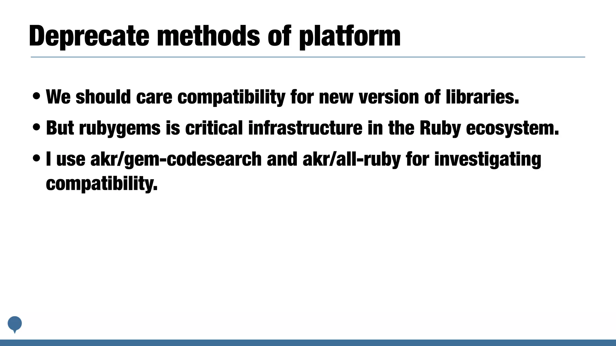 Deprecate methods of platform
• We should care compatibility for new version of libraries.
• But rubygems is critical infrastructure in the Ruby ecosystem.
• I use akr/gem-codesearch and akr/all-ruby for investigating
compatibility.
 