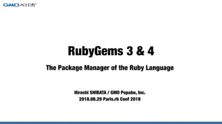 The Package Manager of the Ruby Language
Hiroshi SHIBATA / GMO Pepabo, Inc.
2018.06.29 Paris.rb Conf 2018
RubyGems 3 & 4
 