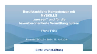Berufsfachliche Kompetenzen mit
MYSKILLS
„messen“ und für die
bewerberorientierte Vermittlung nutzen
Frank Frick
Forum MYSKILLS - Berlin, 28. Juni 2018
 
