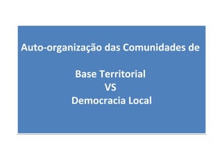 Auto-organização das Comunidades de
Base Territorial
VS
Democracia Local
Auto-organização das Comunidades de
Base Territorial
VS
Democracia Local
 