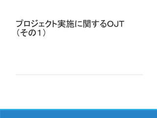 プロジェクト実施に関するＯＪＴ
（その１）
 