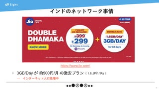 インドのネットワーク事情
16
• 3GB/Day が 約500円/月 の激安プラン（ 1.6 JPY / Rs ）
→ インターネット人口急増中
https://www.jio.com/
 