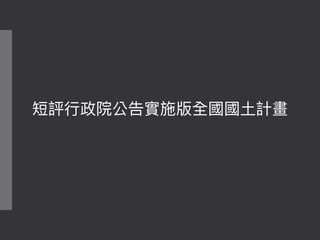 短評⾏行行政院公告實施版全國國⼟土計畫
 