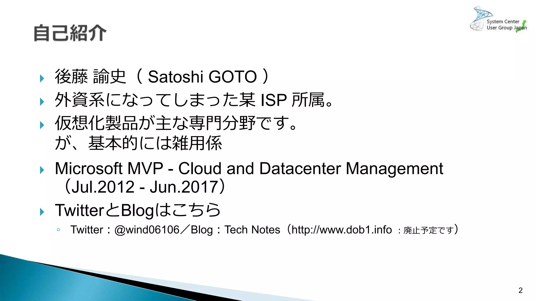  後藤 諭史（ Satoshi GOTO ）
 外資系になってしまった某 ISP 所属。
 仮想化製品が主な専門分野です。
が、基本的には雑用係
 Microsoft MVP - Cloud and Datacenter Management
（Jul.2012 - Jun.2017）
 TwitterとBlogはこちら
◦ Twitter：@wind06106／Blog：Tech Notes（http://www.dob1.info ：廃止予定です）
2
 