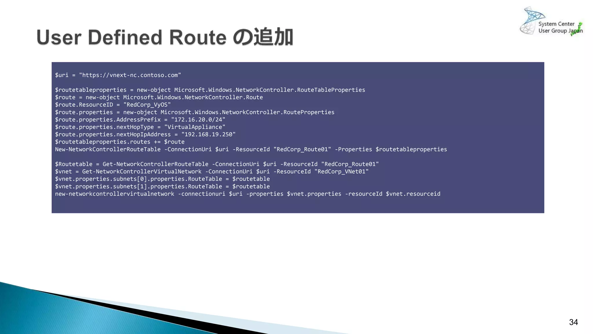 34
$uri = "https://vnext-nc.contoso.com"
$routetableproperties = new-object Microsoft.Windows.NetworkController.RouteTableProperties
$route = new-object Microsoft.Windows.NetworkController.Route
$route.ResourceID = "RedCorp_VyOS"
$route.properties = new-object Microsoft.Windows.NetworkController.RouteProperties
$route.properties.AddressPrefix = "172.16.20.0/24"
$route.properties.nextHopType = "VirtualAppliance"
$route.properties.nextHopIpAddress = "192.168.19.250"
$routetableproperties.routes += $route
New-NetworkControllerRouteTable -ConnectionUri $uri -ResourceId "RedCorp_Route01" -Properties $routetableproperties
$Routetable = Get-NetworkControllerRouteTable -ConnectionUri $uri -ResourceId "RedCorp_Route01"
$vnet = Get-NetworkControllerVirtualNetwork -ConnectionUri $uri -ResourceId "RedCorp_VNet01"
$vnet.properties.subnets[0].properties.RouteTable = $routetable
$vnet.properties.subnets[1].properties.RouteTable = $routetable
new-networkcontrollervirtualnetwork -connectionuri $uri -properties $vnet.properties -resourceId $vnet.resourceid
 