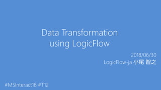 Data Transformation
using LogicFlow
2018/06/30
LogicFlow-ja 小尾 智之
#MSInteract18 #T12
 