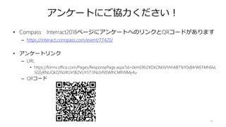 アンケートにご協力ください！
• Compass Interract2018ページにアンケートへのリンクとQRコードがあります
– https://interact.connpass.com/event/77420/
• アンケートリンク
– URL
• https://forms.office.com/Pages/ResponsePage.aspx?id=0emDRJ2XDkOMJVhhhABT1kY0s84rWEFMh6lvL
SQ5jRNUQkQ1NzRUV1BZVUY5T1JNUVNSWlhCMlhNMy4u
– QRコード
48
 