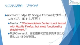 システム要件 ブラウザ
Microsoft Edge か Google Chromeをサポート
しますが、IE 11は不可！
Firefox: ” Windows Admin Center is not tested
with Mozilla Firefox, but most functionality
should work.”
現状Chromeは、画面遷移で認証多発するため、
使わないほうが無難…
2018/06/30 11
 