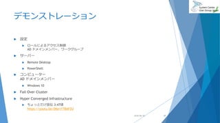 デモンストレーション
 設定
 ロールによるアクセス制御
AD ドメインメンバー、ワークグループ
 サーバー
 Remote Desktop
 PowerShell
 コンピューター
AD ドメインメンバー
 Windows 10
 Fail Over Cluster
 Hyper Converged Infrastructure
 ちょっとだけ宣伝 3:47頃
https://youtu.be/D6e11TBAFZU
2018/06/30 37
 