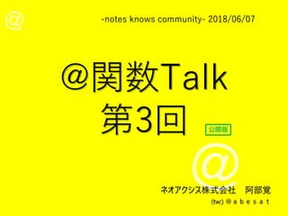 -notes knows community- 2018/06/07
ネオアクシス株式会社 阿部覚
(tw:) ＠ａｂｅｓａｔ
@関数Talk
第3回 公開版
 