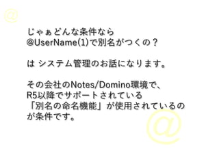 じゃぁどんな条件なら
@UserName(1)で別名がつくの？
は システム管理のお話になります。
その会社のNotes/Domino環境で、
R5以降でサポートされている
「別名の命名機能」が使用されているの
が条件です。
 