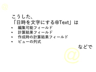こうした、
「日時を文字にする@Text」は
• 編集可能フィールド
• 計算結果フィールド
• 作成時の計算結果フィールド
• ビューの列式
などで
 