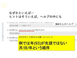 なぜかといえば…
ヒントはそういえば、ヘルプの中にも
IBMさんのヘルプ
日付が古くて2桁なのは置いとくとして
例では年(93)が先頭ではない
月/日/年という順序
 