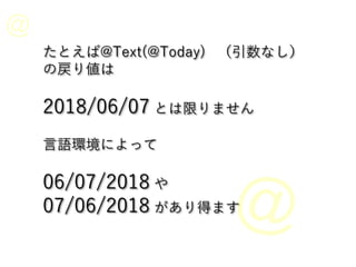 たとえば@Text(@Today) （引数なし）
の戻り値は
2018/06/07 とは限りません
言語環境によって
06/07/2018 や
07/06/2018 があり得ます
 