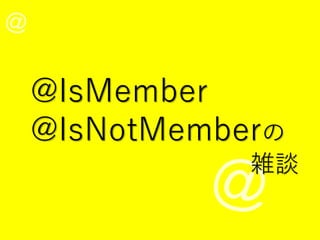 @IsMember
@IsNotMemberの
雑談
 