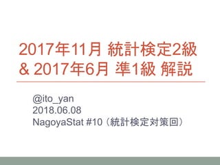 2017年11月 統計検定2級
& 2017年6月 準1級 解説
@ito_yan
2018.06.08
NagoyaStat #10 （統計検定対策回）
 