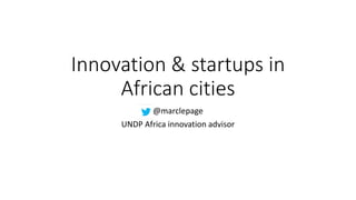 Innovation & startups in
African cities
@marclepage
UNDP Africa innovation advisor
 