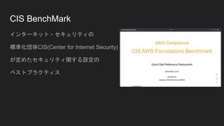 CIS BenchMark
インターネット・セキュリティの
標準化団体CIS(Center for Internet Security)
が定めたセキュリティ関する設定の
ベストプラクティス
 