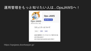 運用管理をもっと知りたい人は...OpsJAWSへ！
https://opsjaws.doorkeeper.jp/
 
