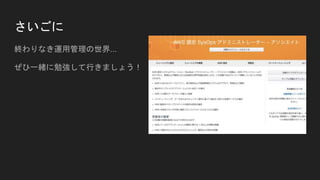 さいごに
終わりなき運用管理の世界...
ぜひ一緒に勉強して行きましょう！
 