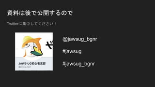 資料は後で公開するので
Twitterに集中してください！
@jawsug_bgnr
#jawsug
#jawsug_bgnr
 