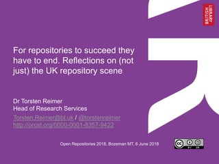 For repositories to succeed they
have to end. Reflections on (not
just) the UK repository scene
Dr Torsten Reimer
Head of Research Services
Torsten.Reimer@bl.uk / @torstenreimer
http://orcid.org/0000-0001-8357-9422
Open Repositories 2018, Bozeman MT, 6 June 2018
 