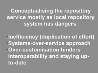 Conceptualising the repository
service mostly as local repository
system has dangers:
•Inefficiency (duplication of effort...