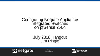 Configuring Netgate Appliance
Integrated Switches
on pfSense 2.4.4
July 2018 Hangout
Jim Pingle
 