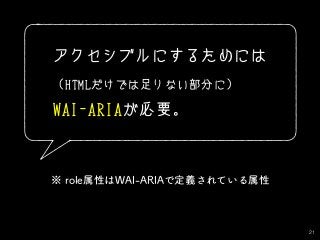 21
アクセシブルにするためには
（HTMLだけでは足りない部分に）
WAI-ARIAが必要。
※ role属性はWAI-ARIAで定義されている属性
 