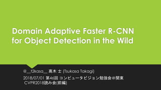 Domain Adaptive Faster R-CNN
for Object Detection in the Wild
@__t2kasa__ 髙木 士 (Tsukasa Takagi)
2018/07/01 第46回 コンピュータビジョン勉強会＠関東
CVPR2018読み会(前編)
 