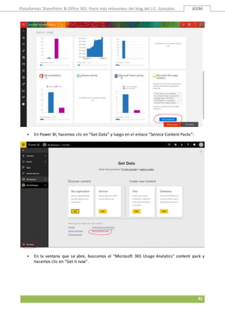 Plataformas SharePoint & Office 365: Posts más relevantes del blog del J.C. González JCGM
41
 En Power BI, hacemos clic en “Get Data” y luego en el enlace “Service Content Packs”:
 En la ventana que se abre, buscamos el “Microsoft 365 Usage Analytics” content pack y
hacemos clic en “Get it now”.
 