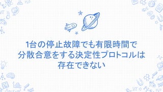 1台の停止故障でも有限時間で
分散合意をする決定性プロトコルは
存在できない
 