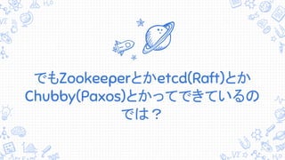でもZookeeperとかetcd(Raft)とか
Chubby(Paxos)とかってできているの
では？
 