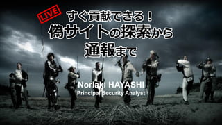 すぐ貢献できる！
偽サイトの探索から
通報まで
Noriaki HAYASHI
Principal Security Analyst
 