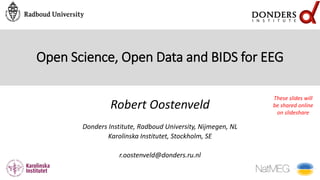 Open Science, Open Data and BIDS for EEG
Robert Oostenveld
Donders Institute, Radboud University, Nijmegen, NL
Karolinska Institutet, Stockholm, SE
r.oostenveld@donders.ru.nl
These slides will
be shared online
on slideshare
 